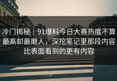 冷门揭秘｜91爆料今日大赛热度不算最高却最磨人，深挖笔记里那段内容比表面看到的更有内容