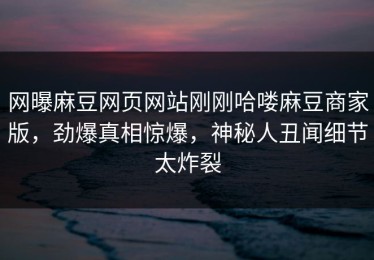 网曝麻豆网页网站刚刚哈喽麻豆商家版，劲爆真相惊爆，神秘人丑闻细节太炸裂