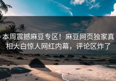 本周震撼麻豆专区！麻豆网页独家真相大白惊人网红内幕，评论区炸了