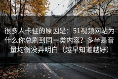 很多人卡住的原因是：51视频网站为什么你总刷到同一类内容？多半是音量均衡没弄明白（越早知道越好）