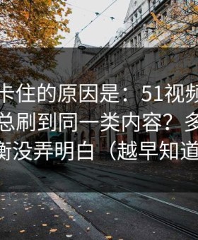 很多人卡住的原因是：51视频网站为什么你总刷到同一类内容？多半是音量均衡没弄明白（越早知道越好）