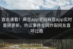 直击速看！麻豆app官网麻豆app实时重磅更新，热议事件全网炸裂网友直呼过瘾