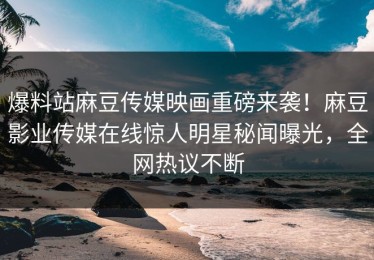 爆料站麻豆传媒映画重磅来袭！麻豆影业传媒在线惊人明星秘闻曝光，全网热议不断