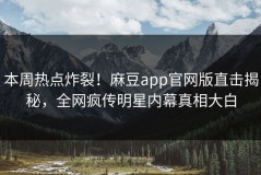 本周热点炸裂！麻豆app官网版直击揭秘，全网疯传明星内幕真相大白
