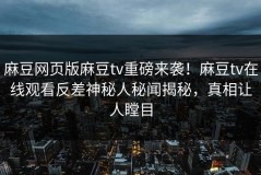 麻豆网页版麻豆tv重磅来袭！麻豆tv在线观看反差神秘人秘闻揭秘，真相让人瞠目