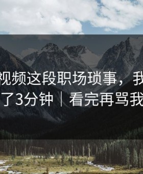 蘑菇短视频这段职场琐事，我反复看了3分钟｜看完再骂我