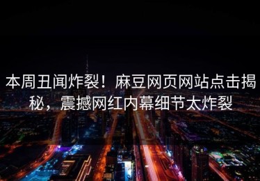 本周丑闻炸裂！麻豆网页网站点击揭秘，震撼网红内幕细节太炸裂