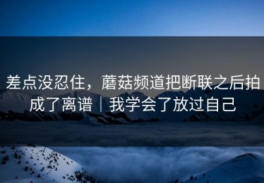 差点没忍住，蘑菇频道把断联之后拍成了离谱｜我学会了放过自己