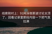 线索刚对上：91网深夜那波讨论太顶了，回看记录里那段内容一下把气氛拉满
