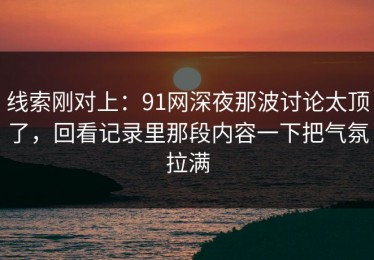 线索刚对上：91网深夜那波讨论太顶了，回看记录里那段内容一下把气氛拉满