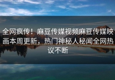 全网疯传！麻豆传媒视频麻豆传媒映画本周更新，热门神秘人秘闻全网热议不断