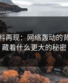 热点爆料再现：网络轰动的背后，隐藏着什么更大的秘密