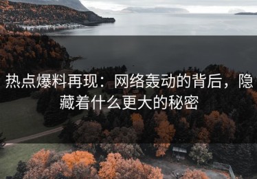 热点爆料再现：网络轰动的背后，隐藏着什么更大的秘密