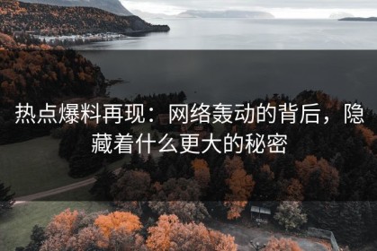 热点爆料再现：网络轰动的背后，隐藏着什么更大的秘密