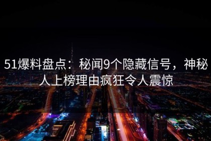 51爆料盘点：秘闻9个隐藏信号，神秘人上榜理由疯狂令人震惊