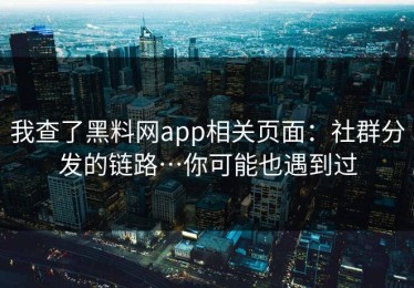 我查了黑料网app相关页面：社群分发的链路…你可能也遇到过