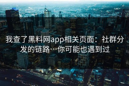 我查了黑料网app相关页面：社群分发的链路…你可能也遇到过