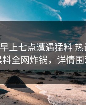 明星在早上七点遭遇猛料 热议不止，黑料全网炸锅，详情围观