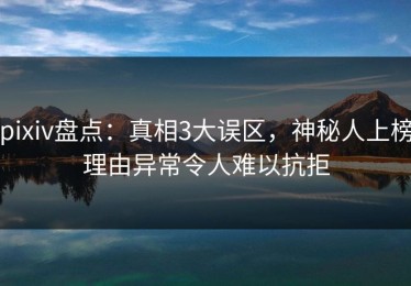 pixiv盘点：真相3大误区，神秘人上榜理由异常令人难以抗拒