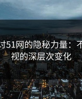 深入探讨51网的隐秘力量：不容被忽视的深层次变化