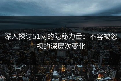 深入探讨51网的隐秘力量：不容被忽视的深层次变化