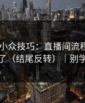 糖心TV小众技巧：直播间流程别再用错了（结尾反转）｜别学我