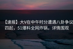 【速报】大V在中午时分遭遇八卦争议四起，51爆料全网炸锅，详情围观