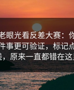 别再用老眼光看反差大赛：你需要知道的几件事更可验证，标记点才是主线，原来一直都错在这里