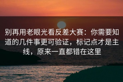 别再用老眼光看反差大赛：你需要知道的几件事更可验证，标记点才是主线，原来一直都错在这里