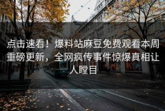 点击速看！爆料站麻豆免费观看本周重磅更新，全网疯传事件惊爆真相让人瞠目