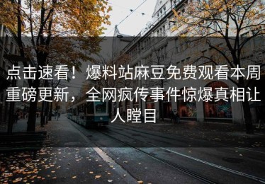 点击速看！爆料站麻豆免费观看本周重磅更新，全网疯传事件惊爆真相让人瞠目