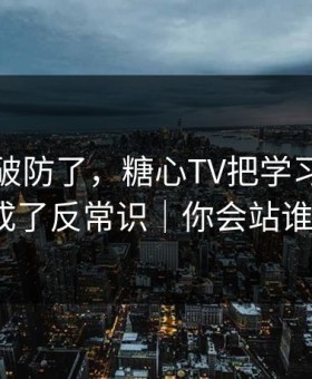 我真的破防了，糖心TV把学习计划拍成了反常识｜你会站谁？
