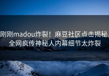 刚刚madou炸裂！麻豆社区点击揭秘，全网疯传神秘人内幕细节太炸裂