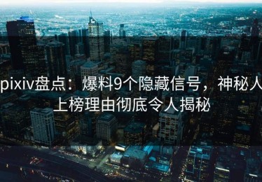 pixiv盘点：爆料9个隐藏信号，神秘人上榜理由彻底令人揭秘