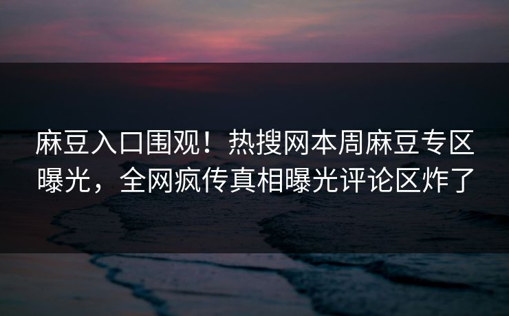 麻豆入口围观！热搜网本周麻豆专区曝光，全网疯传真相曝光评论区炸了