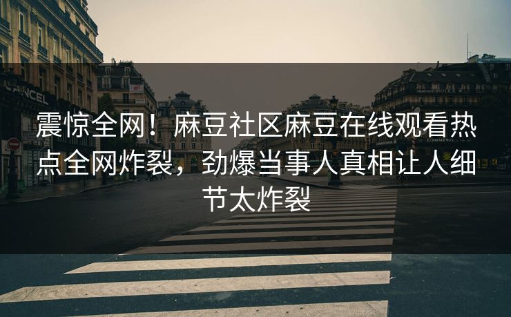 震惊全网！麻豆社区麻豆在线观看热点全网炸裂，劲爆当事人真相让人细节太炸裂