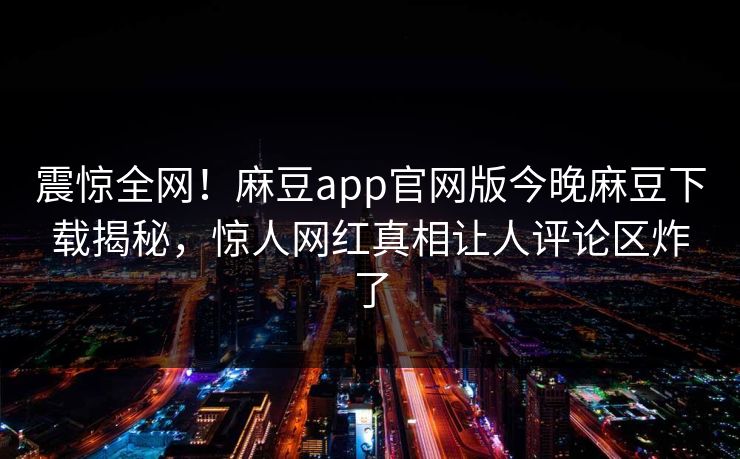 震惊全网！麻豆app官网版今晚麻豆下载揭秘，惊人网红真相让人评论区炸了