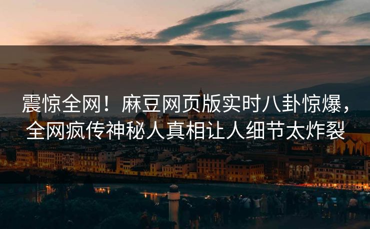 震惊全网！麻豆网页版实时八卦惊爆，全网疯传神秘人真相让人细节太炸裂