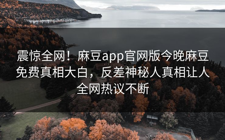 震惊全网！麻豆app官网版今晚麻豆免费真相大白，反差神秘人真相让人全网热议不断