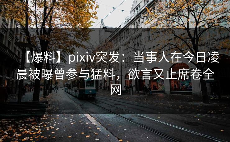 【爆料】pixiv突发：当事人在今日凌晨被曝曾参与猛料，欲言又止席卷全网