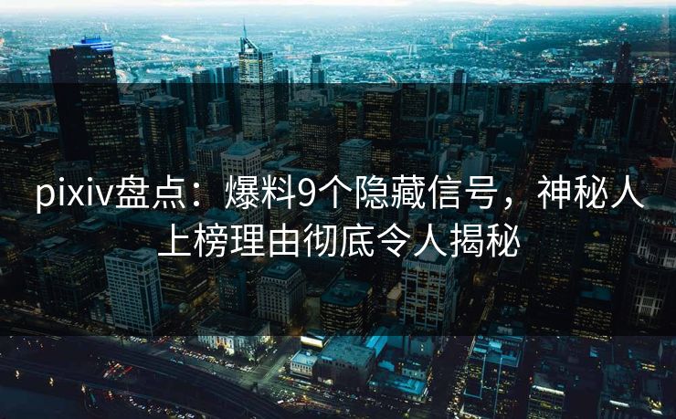 pixiv盘点：爆料9个隐藏信号，神秘人上榜理由彻底令人揭秘