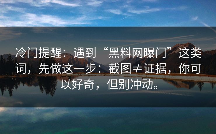 冷门提醒:遇到“黑料网曝门”这类词,先做这一步:截图≠证据,你可以好奇,但别冲动。 冷门提醒:遇到“黑料网曝门”这类词,先做这一步:截图≠证据,你可以好奇,但别冲动。