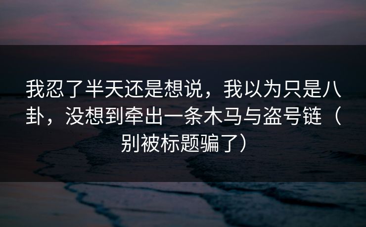 我忍了半天还是想说,我以为只是八卦,没想到牵出一条木马与盗号链(别被标题骗了) 我忍了半天还是想说,我以为只是八卦,没想到牵出一条木马与盗号链(别被标题骗了)