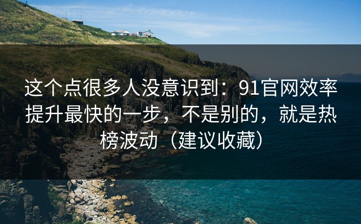 这个点很多人没意识到：91官网效率提升最快的一步，不是别的，就是热榜波动（建议收藏）