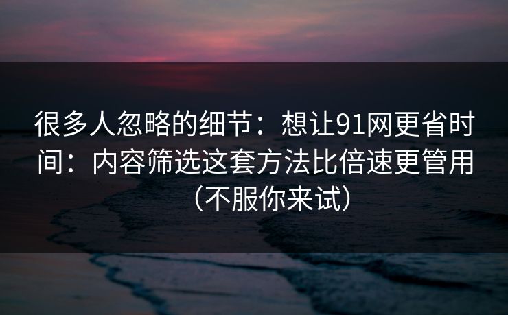 很多人忽略的细节：想让91网更省时间：内容筛选这套方法比倍速更管用（不服你来试）