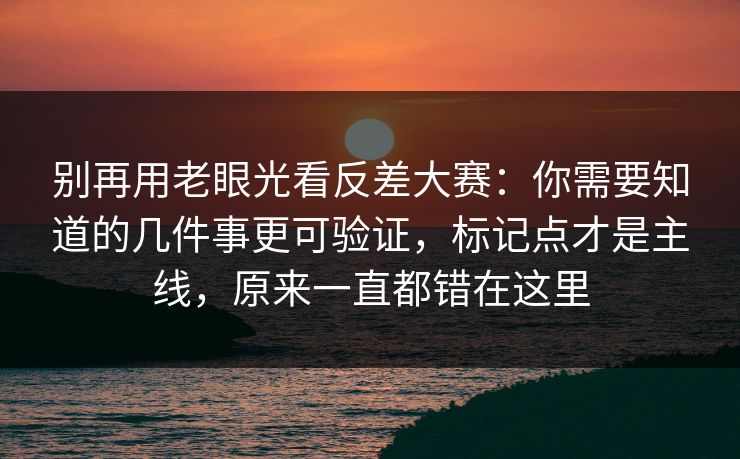 别再用老眼光看反差大赛:你需要知道的几件事更可验证,标记点才是主线,原来一直都错在这里 别再用老眼光看反差大赛:你需要知道的几件事更可验证,标记点才是主线,原来一直都错在这里