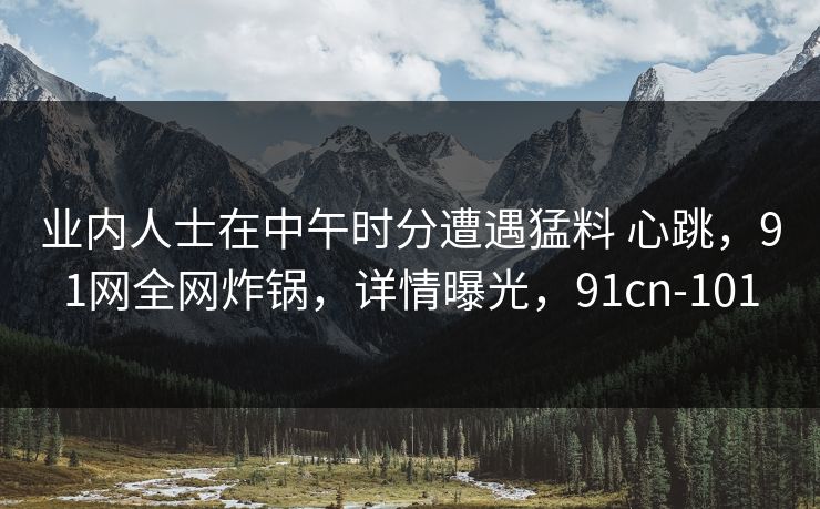 业内人士在中午时分遭遇猛料 心跳,91网全网炸锅,详情曝光,91cn-101 业内人士在中午时分遭遇猛料 心跳,91网全网炸锅,详情曝光,91cn-101