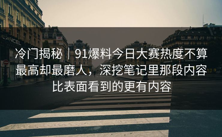 冷门揭秘｜91爆料今日大赛热度不算最高却最磨人，深挖笔记里那段内容比表面看到的更有内容